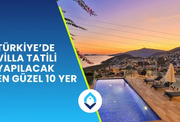 Türkiye’de Villa Tatili Yapılacak En Güzel 10 Yer